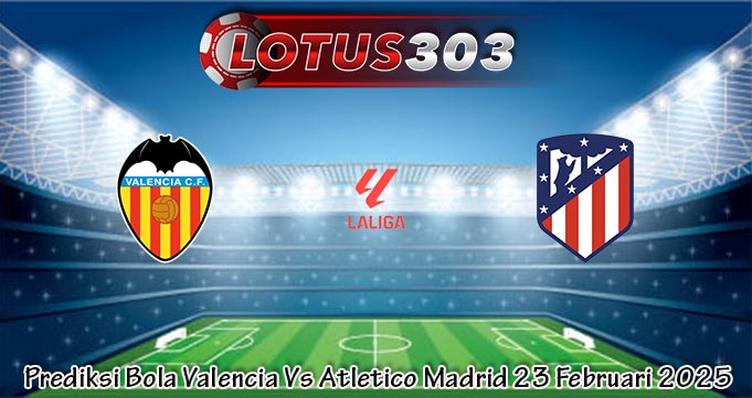 Prediksi Bola Valencia Vs Atletico Madrid 23 Februari 2025