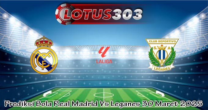 Prediksi Bola Real Madrid Vs Leganes 30 Maret 2025